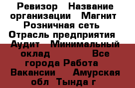 Ревизор › Название организации ­ Магнит, Розничная сеть › Отрасль предприятия ­ Аудит › Минимальный оклад ­ 55 000 - Все города Работа » Вакансии   . Амурская обл.,Тында г.